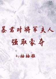 暴君对将军夫人强取豪夺(1v2 臣妻 h)作者柚柚稚